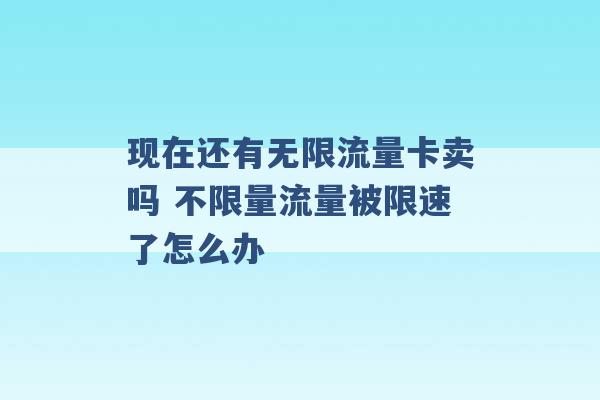 现在还有无限流量卡卖吗 不限量流量被限速了怎么办 -第1张图片-电信联通移动号卡网