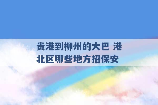 贵港到柳州的大巴 港北区哪些地方招保安 -第1张图片-电信联通移动号卡网