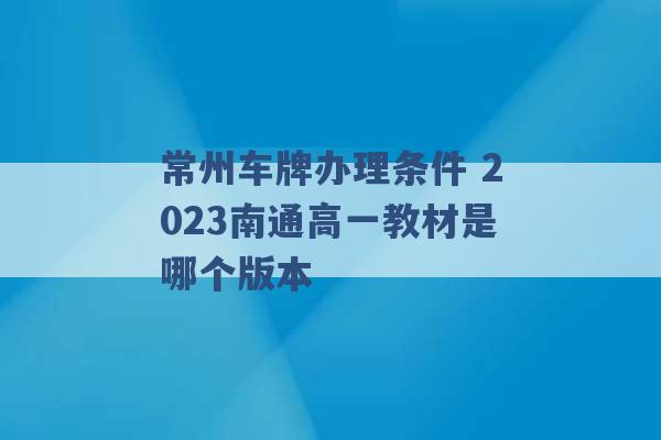 常州车牌办理条件 2023南通高一教材是哪个版本 -第1张图片-电信联通移动号卡网