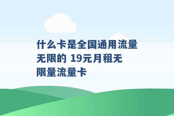 什么卡是全国通用流量无限的 19元月租无限量流量卡 -第1张图片-电信联通移动号卡网