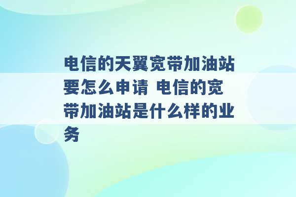 电信的天翼宽带加油站要怎么申请 电信的宽带加油站是什么样的业务 -第1张图片-电信联通移动号卡网