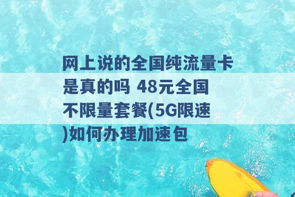 网上说的全国纯流量卡是真的吗 48元全国不限量套餐(5G限速)如何办理加速包 -第1张图片-电信联通移动号卡网