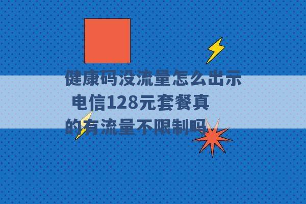 健康码没流量怎么出示 电信128元套餐真的有流量不限制吗 -第1张图片-电信联通移动号卡网