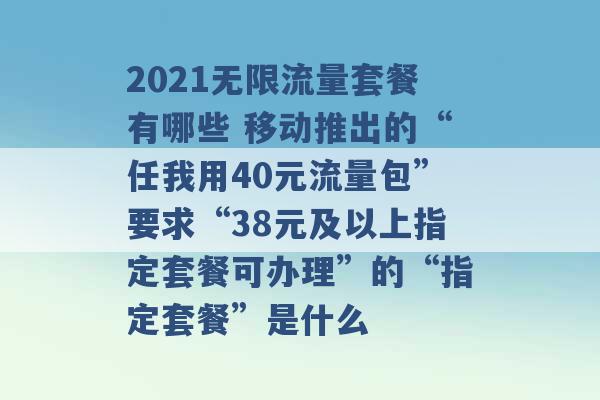 2021无限流量套餐有哪些 移动推出的“任我用40元流量包”要求“38元及以上指定套餐可办理”的“指定套餐”是什么 -第1张图片-电信联通移动号卡网