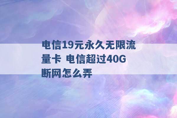 电信19元永久无限流量卡 电信超过40G断网怎么弄 -第1张图片-电信联通移动号卡网