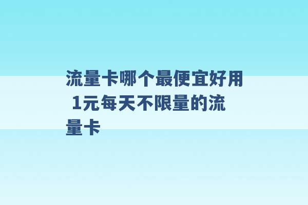 流量卡哪个最便宜好用 1元每天不限量的流量卡 -第1张图片-电信联通移动号卡网