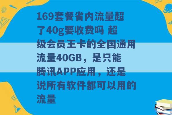 169套餐省内流量超了40g要收费吗 超级会员王卡的全国通用流量40GB，是只能腾讯APP应用，还是说所有软件都可以用的流量 -第1张图片-电信联通移动号卡网