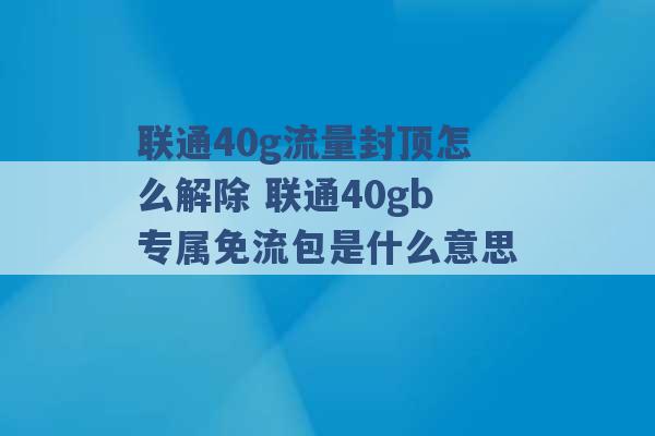 联通40g流量封顶怎么解除 联通40gb专属免流包是什么意思 -第1张图片-电信联通移动号卡网