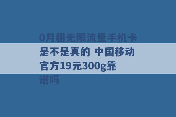 0月租无限流量手机卡是不是真的 中国移动官方19元300g靠谱吗 -第1张图片-电信联通移动号卡网