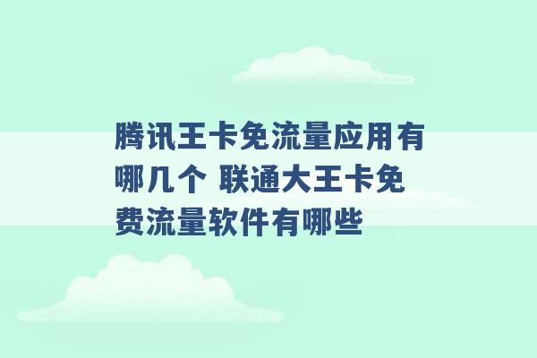 腾讯王卡免流量应用有哪几个 联通大王卡免费流量软件有哪些 -第1张图片-电信联通移动号卡网