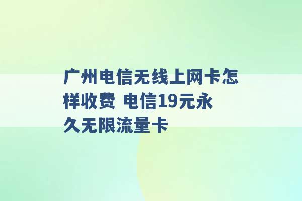 广州电信无线上网卡怎样收费 电信19元永久无限流量卡 -第1张图片-电信联通移动号卡网