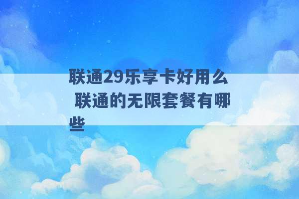 联通29乐享卡好用么 联通的无限套餐有哪些 -第1张图片-电信联通移动号卡网