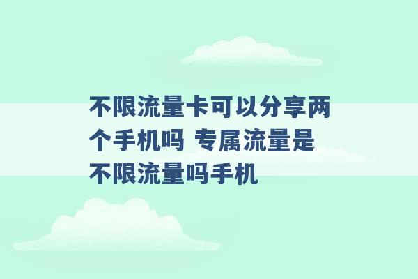 不限流量卡可以分享两个手机吗 专属流量是不限流量吗手机 -第1张图片-电信联通移动号卡网