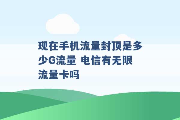 现在手机流量封顶是多少G流量 电信有无限流量卡吗 -第1张图片-电信联通移动号卡网