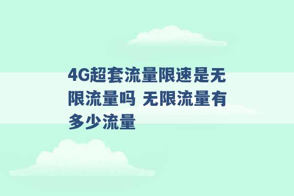 4G超套流量限速是无限流量吗 无限流量有多少流量 -第1张图片-电信联通移动号卡网