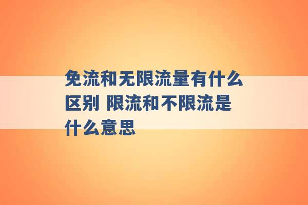 免流和无限流量有什么区别 限流和不限流是什么意思 -第1张图片-电信联通移动号卡网