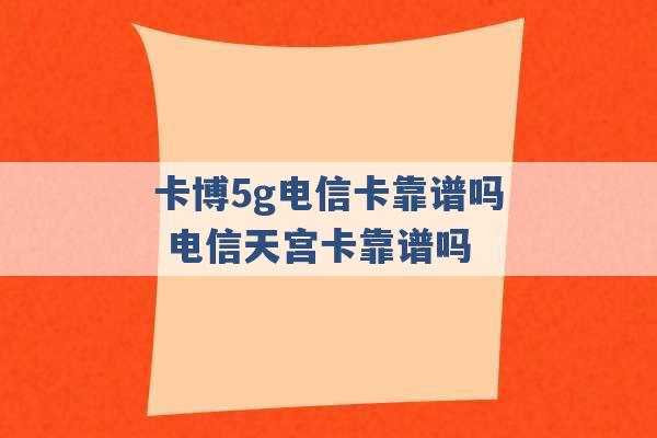 卡博5g电信卡靠谱吗 电信天宫卡靠谱吗 -第1张图片-电信联通移动号卡网