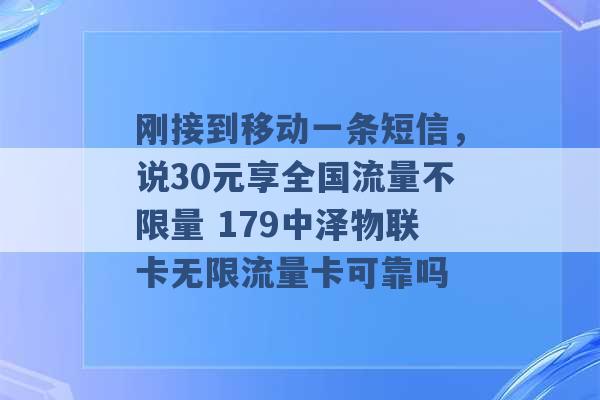 刚接到移动一条短信，说30元享全国流量不限量 179中泽物联卡无限流量卡可靠吗 -第1张图片-电信联通移动号卡网