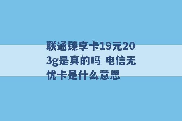 联通臻享卡19元203g是真的吗 电信无忧卡是什么意思 -第1张图片-电信联通移动号卡网