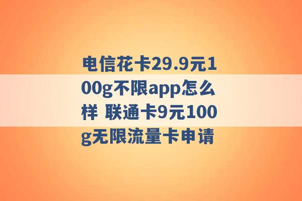 电信花卡29.9元100g不限app怎么样 联通卡9元100g无限流量卡申请 -第1张图片-电信联通移动号卡网