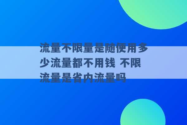 流量不限量是随便用多少流量都不用钱 不限流量是省内流量吗 -第1张图片-电信联通移动号卡网