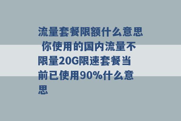 流量套餐限额什么意思 你使用的国内流量不限量20G限速套餐当前已使用90%什么意思 -第1张图片-电信联通移动号卡网