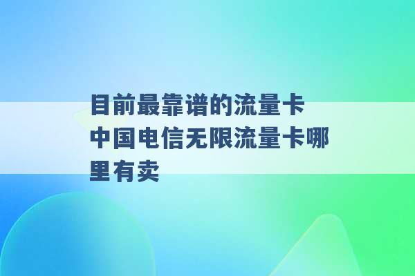 目前最靠谱的流量卡 中国电信无限流量卡哪里有卖 -第1张图片-电信联通移动号卡网