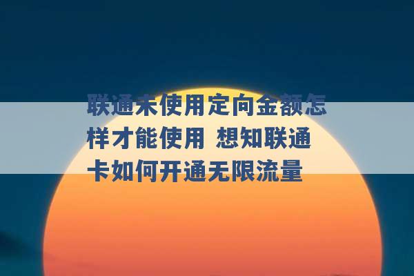 联通未使用定向金额怎样才能使用 想知联通卡如何开通无限流量 -第1张图片-电信联通移动号卡网