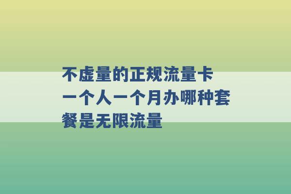 不虚量的正规流量卡 一个人一个月办哪种套餐是无限流量 -第1张图片-电信联通移动号卡网