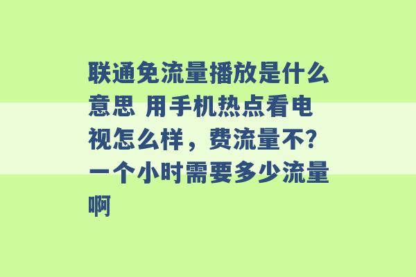 联通免流量播放是什么意思 用手机热点看电视怎么样，费流量不？一个小时需要多少流量啊 -第1张图片-电信联通移动号卡网