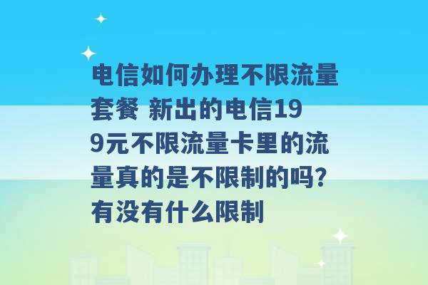 电信如何办理不限流量套餐 新出的电信199元不限流量卡里的流量真的是不限制的吗？有没有什么限制 -第1张图片-电信联通移动号卡网