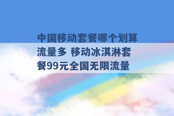 中国移动套餐哪个划算流量多 移动冰淇淋套餐99元全国无限流量 -第1张图片-电信联通移动号卡网