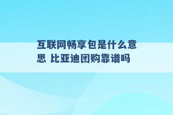 互联网畅享包是什么意思 比亚迪团购靠谱吗 -第1张图片-电信联通移动号卡网