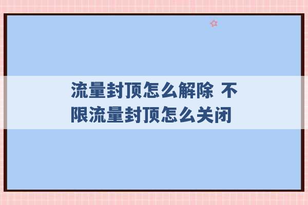 流量封顶怎么解除 不限流量封顶怎么关闭 -第1张图片-电信联通移动号卡网