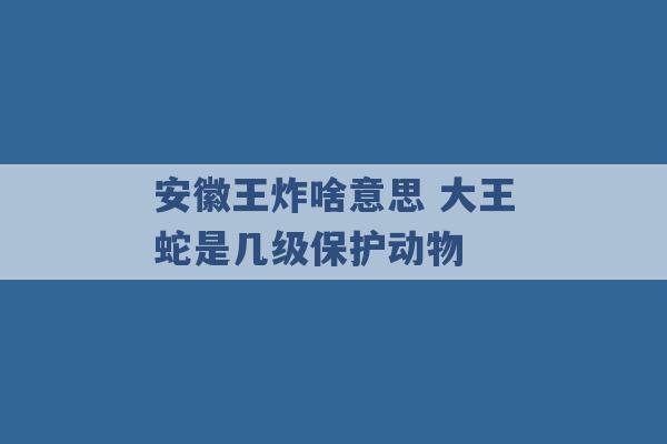 安徽王炸啥意思 大王蛇是几级保护动物 -第1张图片-电信联通移动号卡网