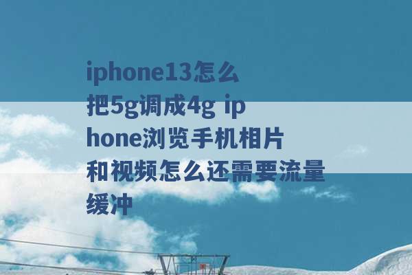 iphone13怎么把5g调成4g iphone浏览手机相片和视频怎么还需要流量缓冲 -第1张图片-电信联通移动号卡网