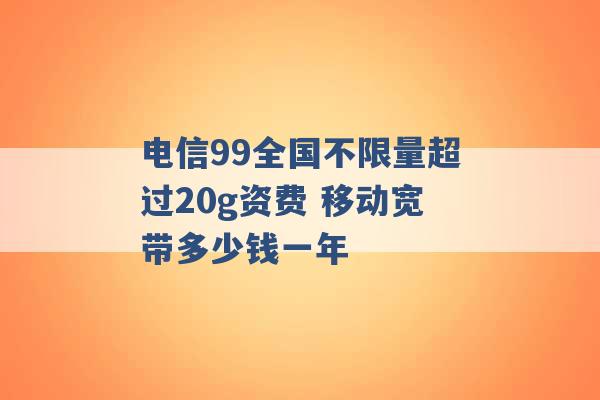 电信99全国不限量超过20g资费 移动宽带多少钱一年 -第1张图片-电信联通移动号卡网