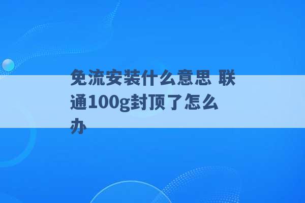 免流安装什么意思 联通100g封顶了怎么办 -第1张图片-电信联通移动号卡网