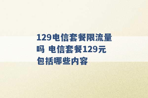 129电信套餐限流量吗 电信套餐129元包括哪些内容 -第1张图片-电信联通移动号卡网