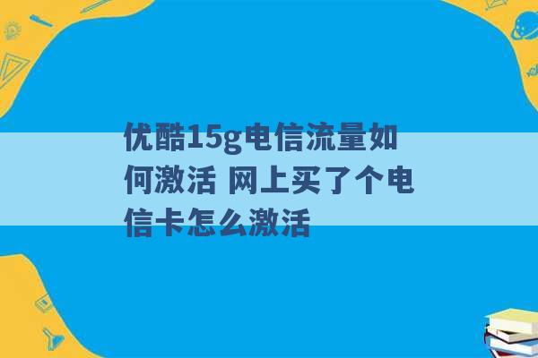 优酷15g电信流量如何激活 网上买了个电信卡怎么激活 -第1张图片-电信联通移动号卡网