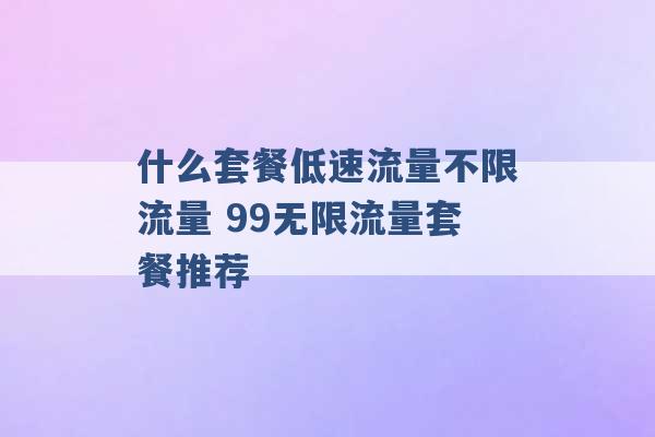 什么套餐低速流量不限流量 99无限流量套餐推荐 -第1张图片-电信联通移动号卡网