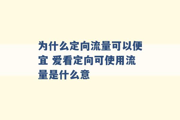 为什么定向流量可以便宜 爱看定向可使用流量是什么意 -第1张图片-电信联通移动号卡网