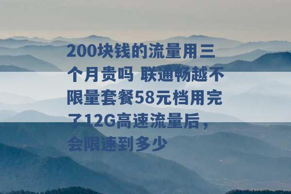 200块钱的流量用三个月贵吗 联通畅越不限量套餐58元档用完了12G高速流量后，会限速到多少 -第1张图片-电信联通移动号卡网