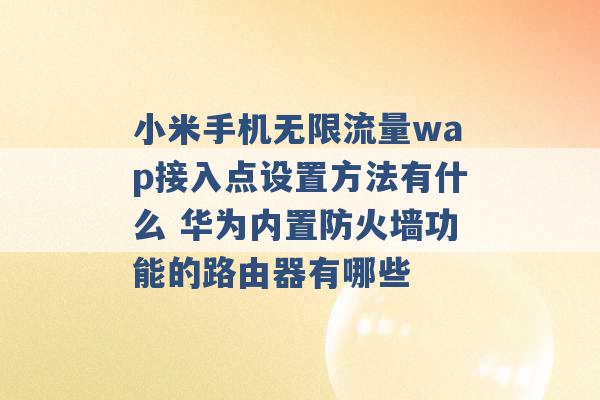 小米手机无限流量wap接入点设置方法有什么 华为内置防火墙功能的路由器有哪些 -第1张图片-电信联通移动号卡网