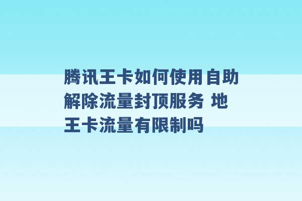 腾讯王卡如何使用自助解除流量封顶服务 地王卡流量有限制吗 -第1张图片-电信联通移动号卡网