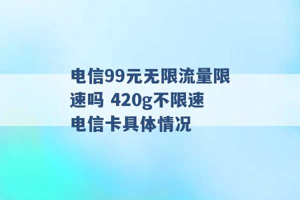 电信99元无限流量限速吗 420g不限速电信卡具体情况 -第1张图片-电信联通移动号卡网