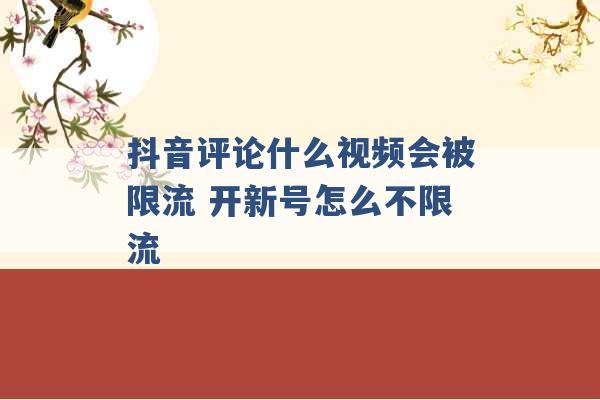 抖音评论什么视频会被限流 开新号怎么不限流 -第1张图片-电信联通移动号卡网