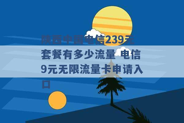 陕西中国电信239元套餐有多少流量 电信9元无限流量卡申请入口 -第1张图片-电信联通移动号卡网