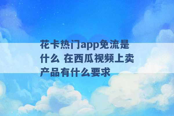 花卡热门app免流是什么 在西瓜视频上卖产品有什么要求 -第1张图片-电信联通移动号卡网