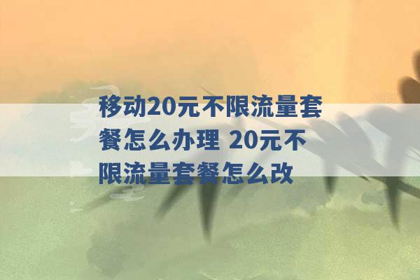 移动20元不限流量套餐怎么办理 20元不限流量套餐怎么改 -第1张图片-电信联通移动号卡网